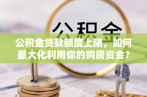 将乐公积金贷款额度上限，如何最大化利用你的购房资金？