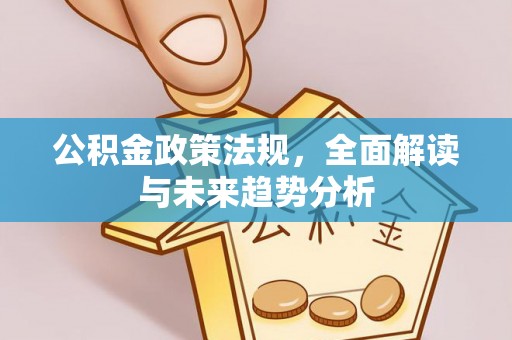 将乐公积金政策法规，全面解读与未来趋势分析