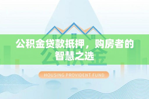 将乐公积金贷款抵押，购房者的智慧之选