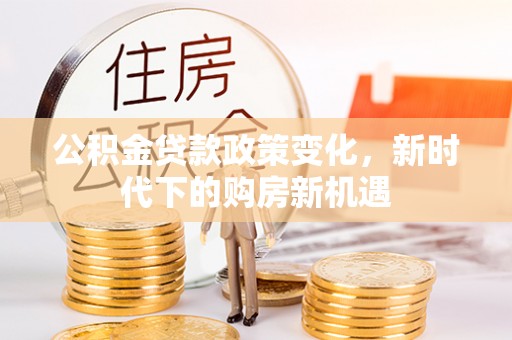 将乐公积金贷款政策变化，新时代下的购房新机遇