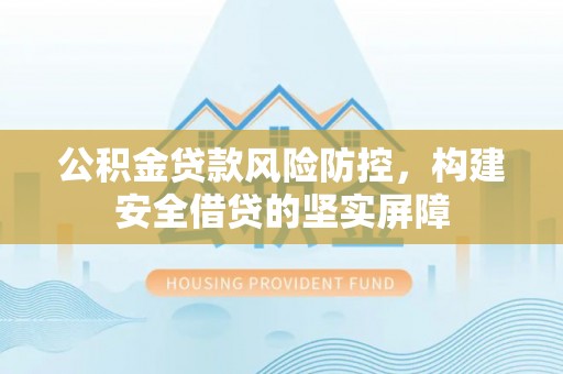 将乐公积金贷款风险防控，构建安全借贷的坚实屏障