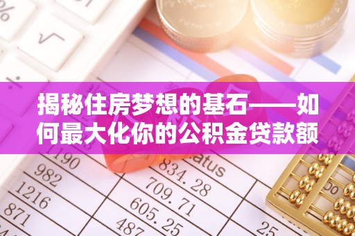 将乐揭秘住房梦想的基石——如何最大化你的公积金贷款额度