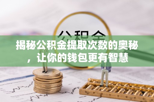 将乐揭秘公积金提取次数的奥秘，让你的钱包更有智慧