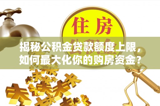 将乐揭秘公积金贷款额度上限，如何最大化你的购房资金？