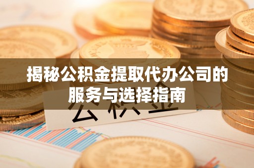 将乐揭秘公积金提取代办公司的服务与选择指南