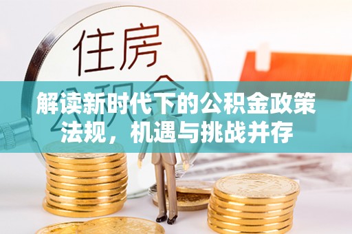 将乐解读新时代下的公积金政策法规，机遇与挑战并存