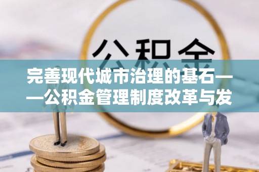 将乐完善现代城市治理的基石——公积金管理制度改革与发展