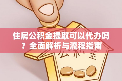 将乐住房公积金提取可以代办吗？全面解析与流程指南