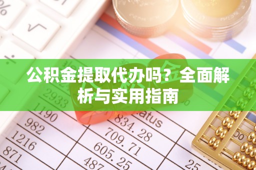 将乐公积金提取代办吗？全面解析与实用指南