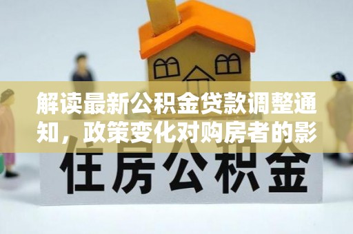 将乐解读最新公积金贷款调整通知，政策变化对购房者的影响