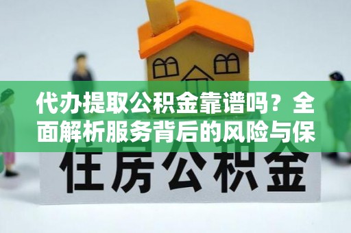 将乐代办提取公积金靠谱吗？全面解析服务背后的风险与保障