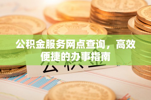 将乐公积金服务网点查询，高效便捷的办事指南