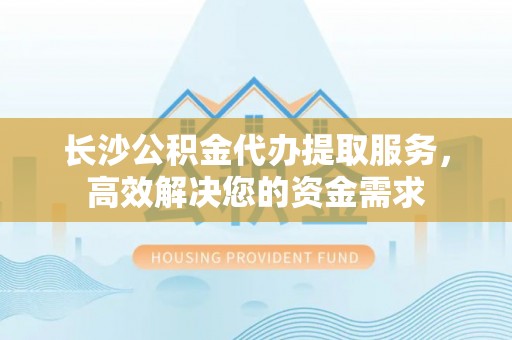 将乐长沙公积金代办提取服务，高效解决您的资金需求
