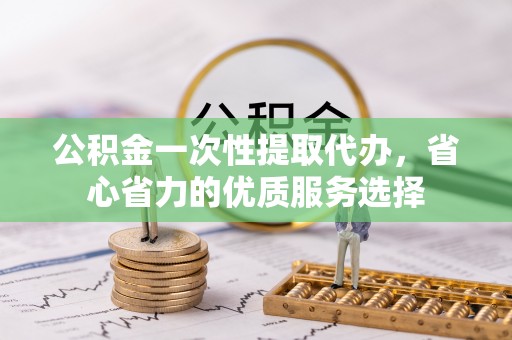 将乐公积金一次性提取代办，省心省力的优质服务选择