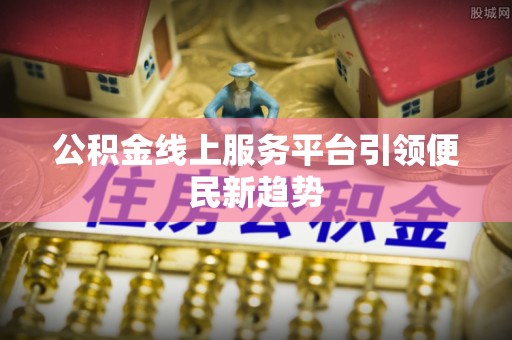 将乐公积金线上服务平台引领便民新趋势