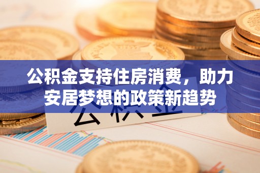 将乐公积金支持住房消费，助力安居梦想的政策新趋势
