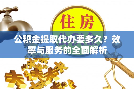 将乐公积金提取代办要多久？效率与服务的全面解析