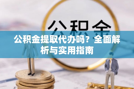 将乐公积金提取代办吗？全面解析与实用指南