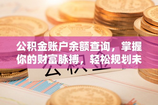 将乐公积金账户余额查询，掌握你的财富脉搏，轻松规划未来