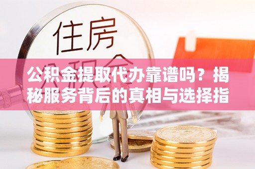 将乐公积金提取代办靠谱吗？揭秘服务背后的真相与选择指南