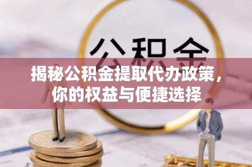 将乐揭秘公积金提取代办政策，你的权益与便捷选择