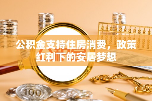 将乐公积金支持住房消费，政策红利下的安居梦想