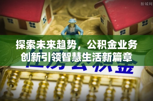 将乐探索未来趋势，公积金业务创新引领智慧生活新篇章