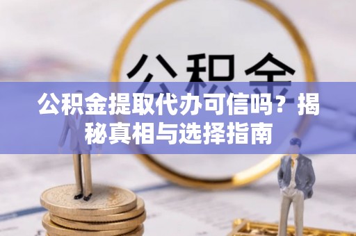 将乐公积金提取代办可信吗？揭秘真相与选择指南