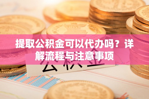 将乐提取公积金可以代办吗？详解流程与注意事项