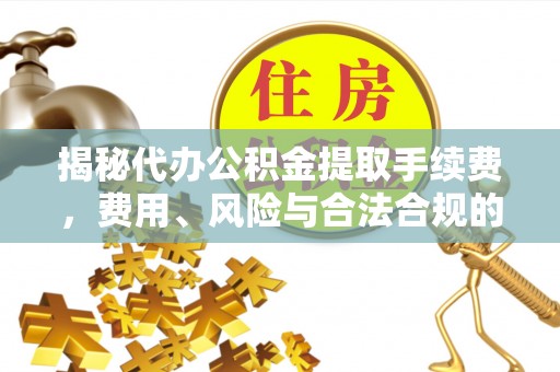 将乐揭秘代办公积金提取手续费，费用、风险与合法合规的全解析