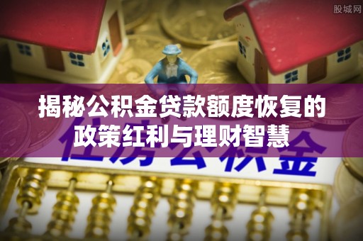 将乐揭秘公积金贷款额度恢复的政策红利与理财智慧
