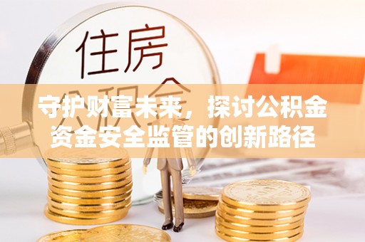 将乐守护财富未来，探讨公积金资金安全监管的创新路径