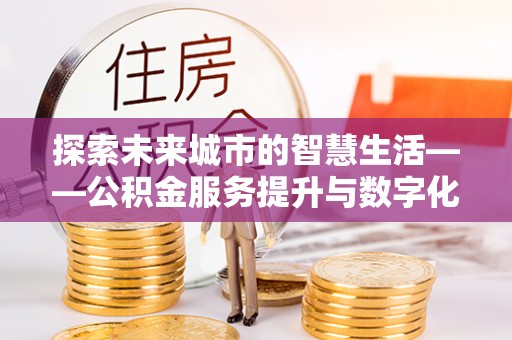 将乐探索未来城市的智慧生活——公积金服务提升与数字化转型的深度结合
