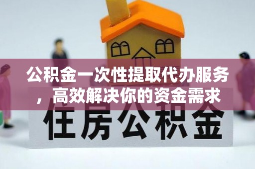 将乐公积金一次性提取代办服务，高效解决你的资金需求