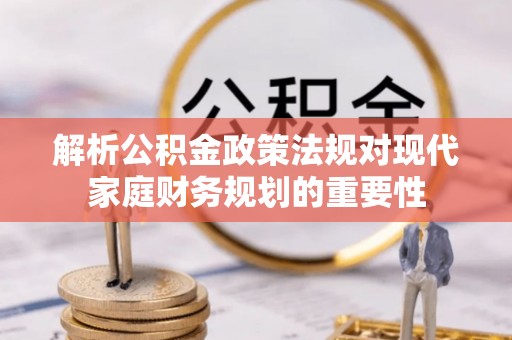 将乐解析公积金政策法规对现代家庭财务规划的重要性