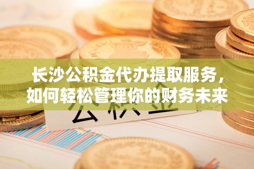 将乐长沙公积金代办提取服务，如何轻松管理你的财务未来