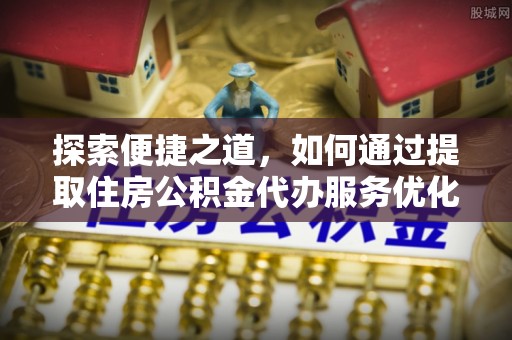 将乐探索便捷之道，如何通过提取住房公积金代办服务优化生活