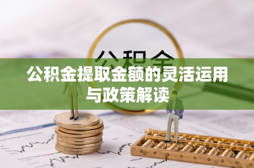 将乐公积金提取金额的灵活运用与政策解读