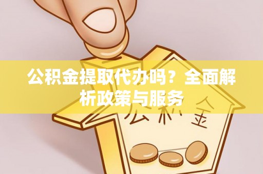 将乐公积金提取代办吗？全面解析政策与服务