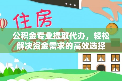 将乐公积金专业提取代办，轻松解决资金需求的高效选择