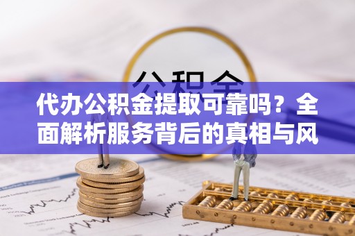 将乐代办公积金提取可靠吗？全面解析服务背后的真相与风险