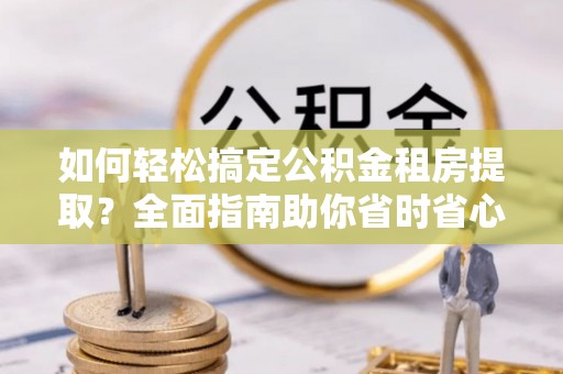 将乐如何轻松搞定公积金租房提取？全面指南助你省时省心