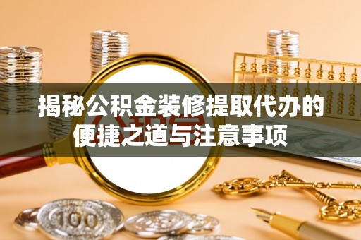 将乐揭秘公积金装修提取代办的便捷之道与注意事项