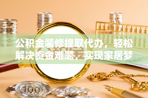 将乐公积金装修提取代办，轻松解决资金难题，实现家居梦想