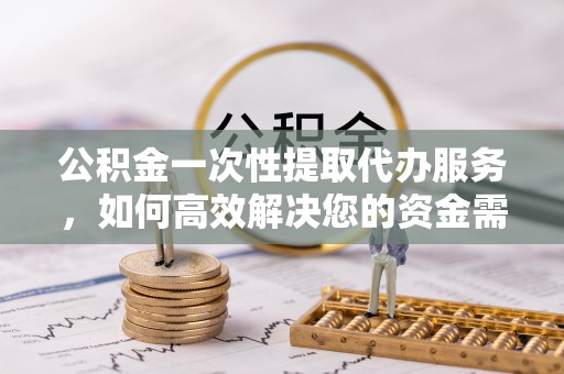 将乐公积金一次性提取代办服务，如何高效解决您的资金需求