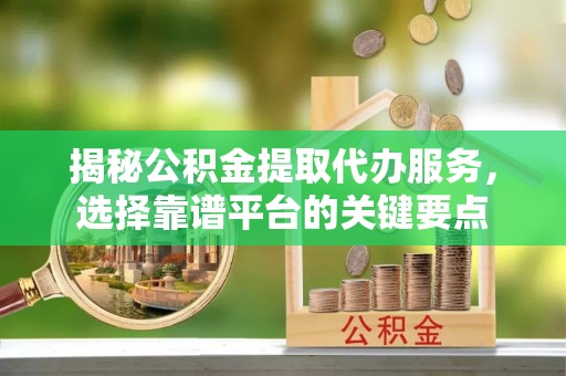 将乐揭秘公积金提取代办服务，选择靠谱平台的关键要点