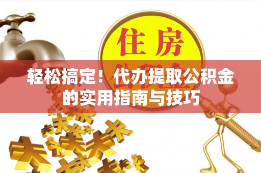 将乐轻松搞定！代办提取公积金的实用指南与技巧