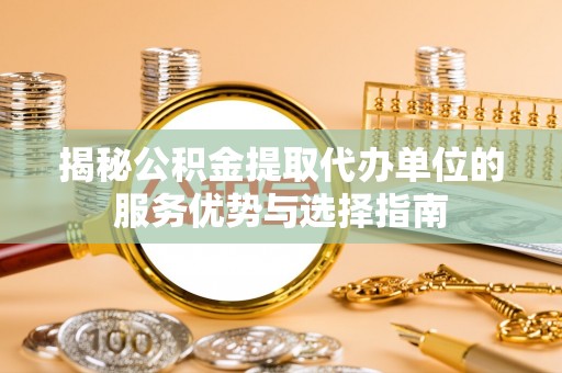 将乐揭秘公积金提取代办单位的服务优势与选择指南