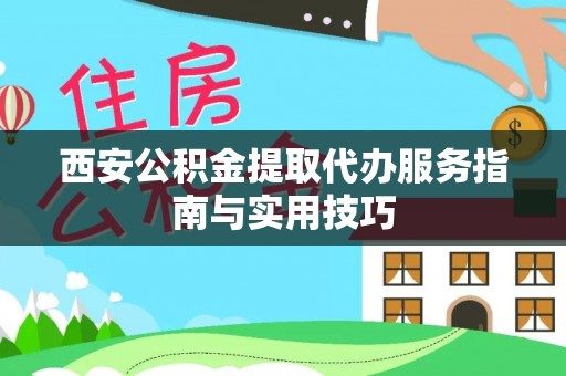 将乐西安公积金提取代办服务指南与实用技巧