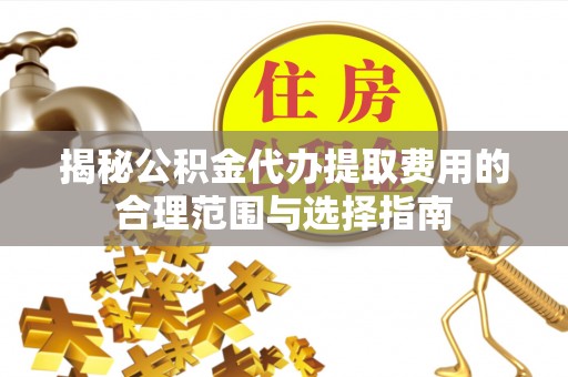 将乐揭秘公积金代办提取费用的合理范围与选择指南
